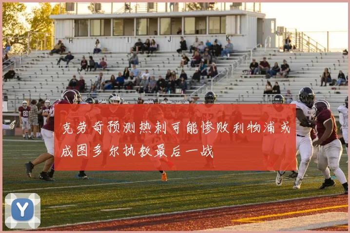 克劳奇预测热刺可能惨败利物浦或成图多尔执教最后一战