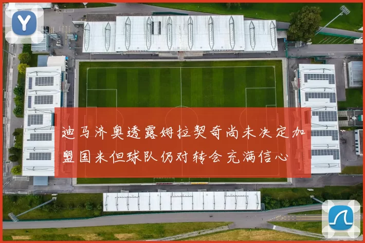 迪马济奥透露姆拉契奇尚未决定加盟国米但球队仍对转会充满信心