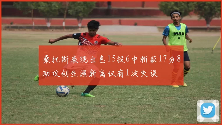 桑托斯表现出色15投6中斩获17分8助攻创生涯新高仅有1次失误