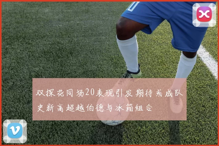 双探花同场20表现引发期待或成队史新高超越伯德与冰箱组合
