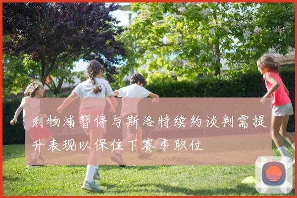 利物浦暂停与斯洛特续约谈判需提升表现以保住下赛季职位