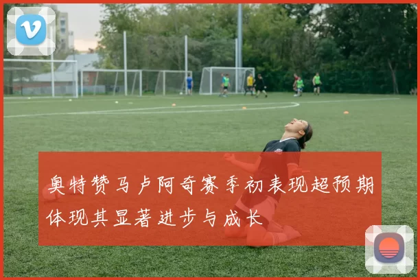 奥特赞马卢阿奇赛季初表现超预期体现其显著进步与成长
