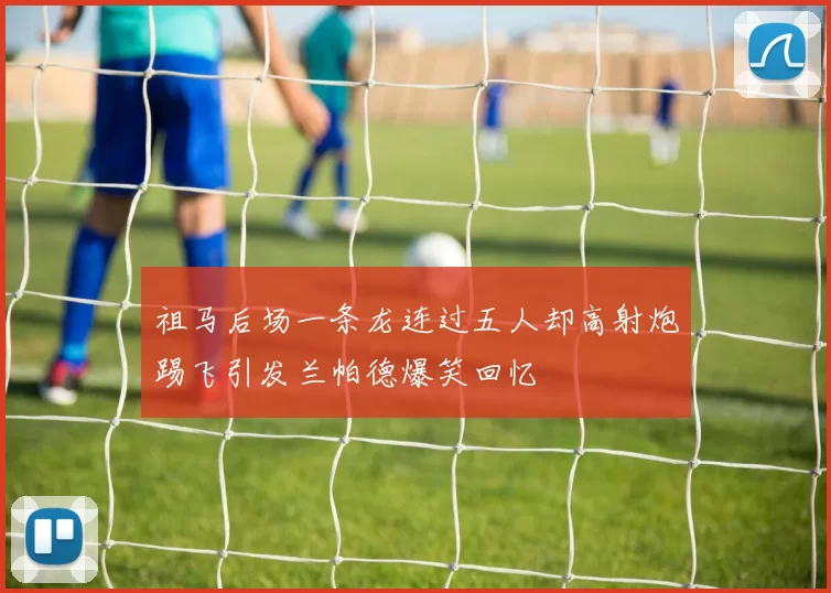 祖马后场一条龙连过五人却高射炮踢飞引发兰帕德爆笑回忆