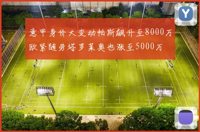 意甲身价大变动帕斯飙升至8000万欧紧随劳塔罗莱奥也涨至5000万