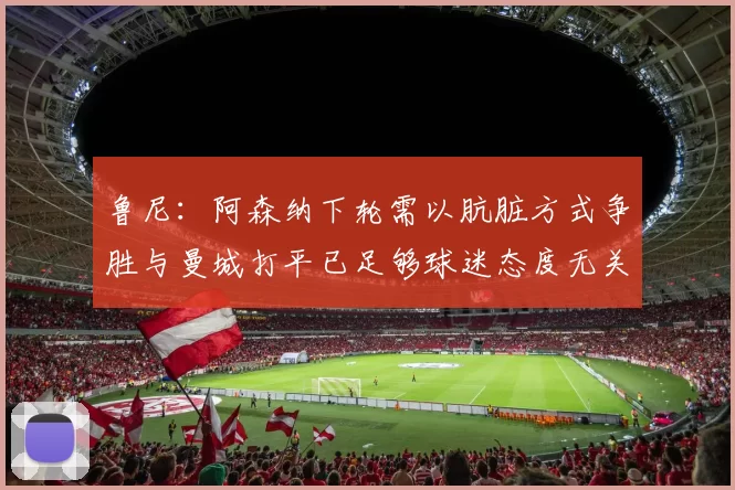 鲁尼：阿森纳下轮需以肮脏方式争胜与曼城打平已足够球迷态度无关