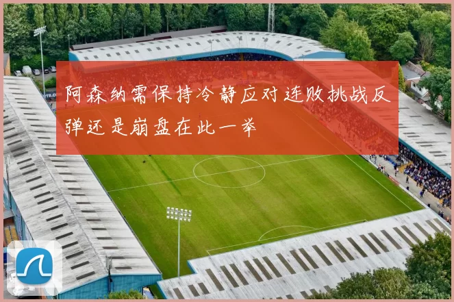 阿森纳需保持冷静应对连败挑战反弹还是崩盘在此一举