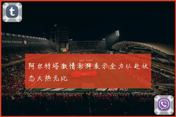 阿尔特塔激情澎湃表示全力以赴状态火热无比