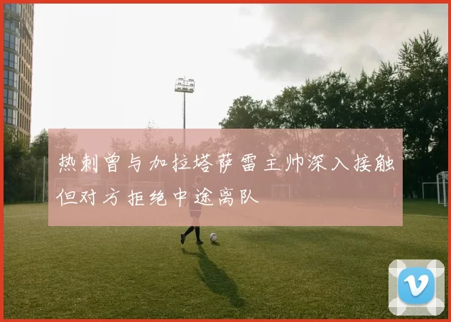 热刺曾与加拉塔萨雷主帅深入接触但对方拒绝中途离队