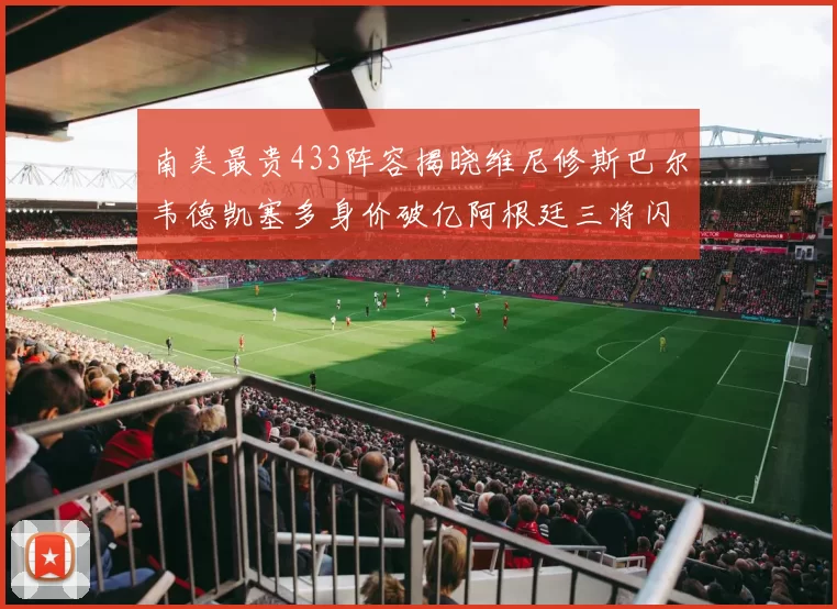 南美最贵433阵容揭晓维尼修斯巴尔韦德凯塞多身价破亿阿根廷三将闪耀其中