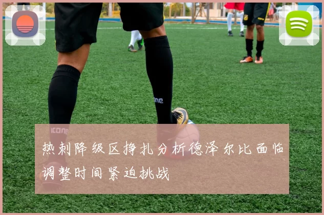热刺降级区挣扎分析德泽尔比面临调整时间紧迫挑战