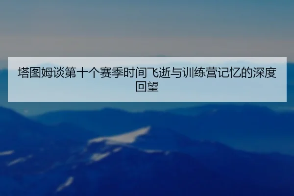 塔图姆谈第十个赛季时间飞逝与训练营记忆的深度回望 | jiuyou