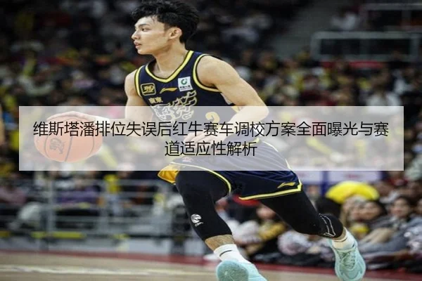 维斯塔潘排位失误后红牛赛车调校方案全面曝光与赛道适应性解析 | jiuyou